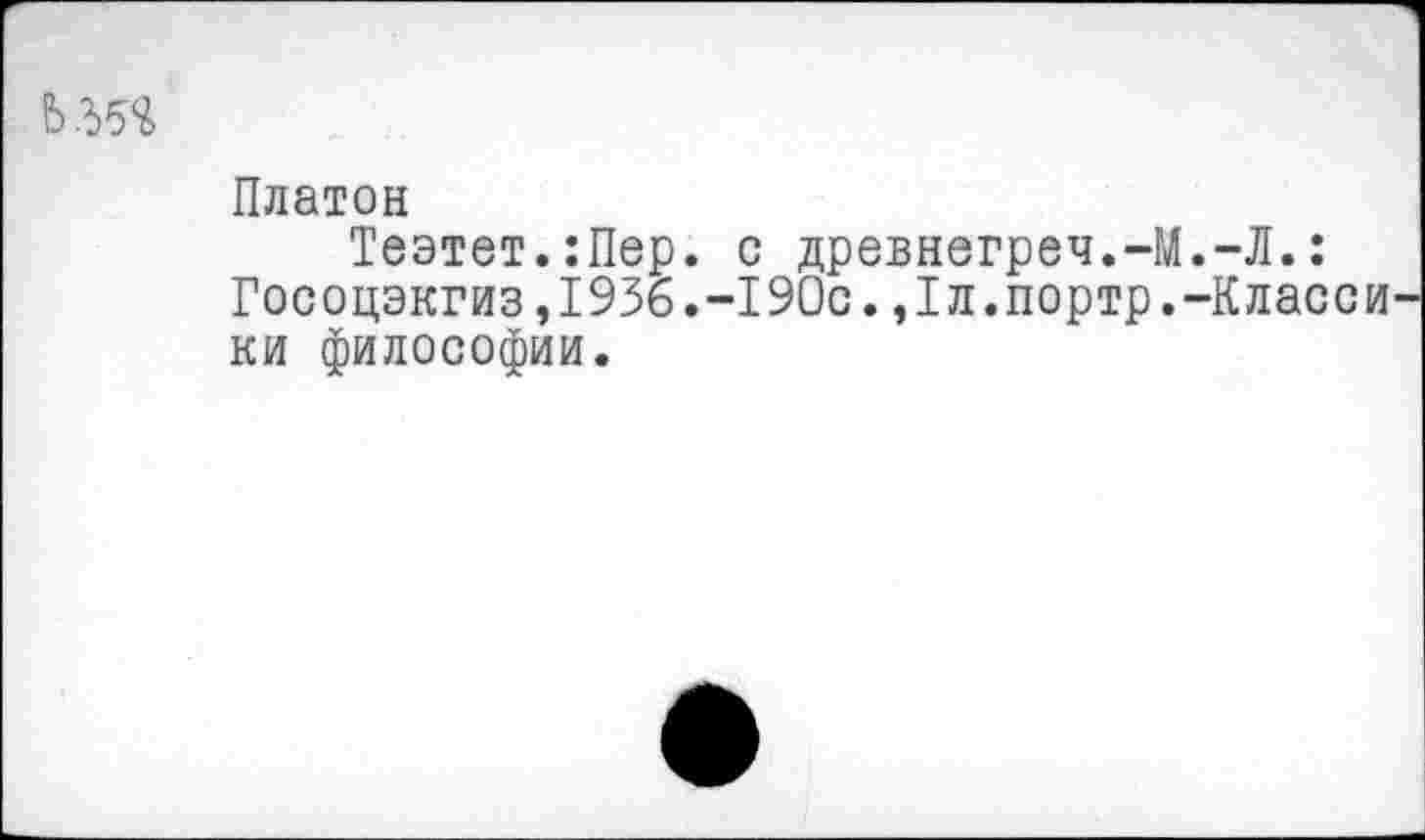 ﻿
Платон
Теэтет.:Пер. с древнегреч.-М.-Л.: Госоцэкгиз,1936.-190с.,1л.портр.-Класси ки философии.